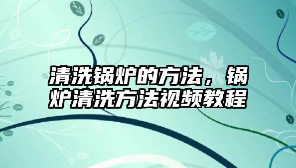 清洗鍋爐的方法，鍋爐清洗方法視頻教程