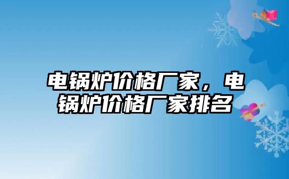 電鍋爐價格廠家，電鍋爐價格廠家排名