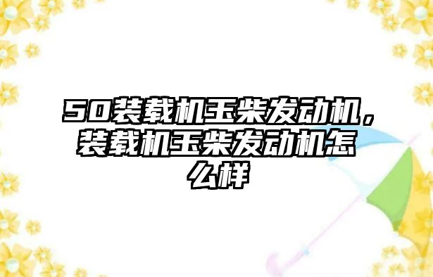 50裝載機玉柴發(fā)動機，裝載機玉柴發(fā)動機怎么樣