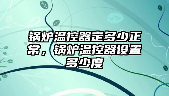 鍋爐溫控器定多少正常，鍋爐溫控器設(shè)置多少度