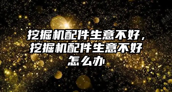 挖掘機配件生意不好，挖掘機配件生意不好怎么辦