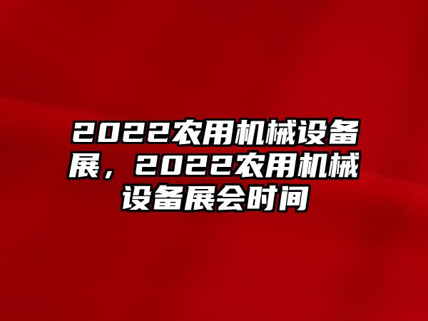 2022農(nóng)用機械設備展，2022農(nóng)用機械設備展會時間