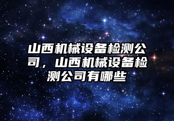 山西機械設(shè)備檢測公司，山西機械設(shè)備檢測公司有哪些