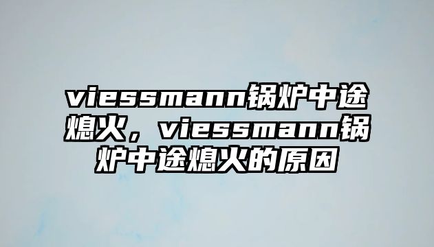 viessmann鍋爐中途熄火，viessmann鍋爐中途熄火的原因