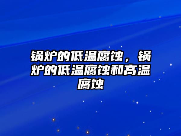 鍋爐的低溫腐蝕，鍋爐的低溫腐蝕和高溫腐蝕