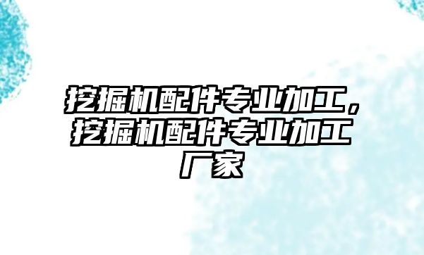 挖掘機配件專業(yè)加工，挖掘機配件專業(yè)加工廠家