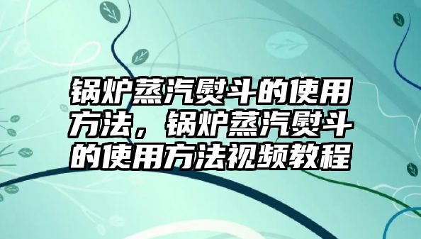 鍋爐蒸汽熨斗的使用方法，鍋爐蒸汽熨斗的使用方法視頻教程