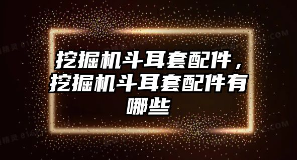 挖掘機(jī)斗耳套配件，挖掘機(jī)斗耳套配件有哪些