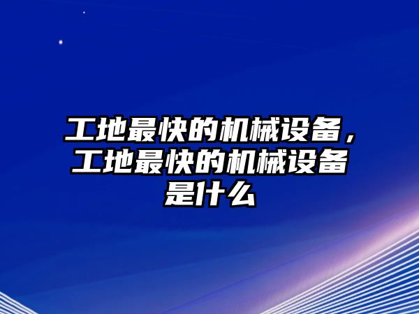 工地最快的機械設(shè)備，工地最快的機械設(shè)備是什么