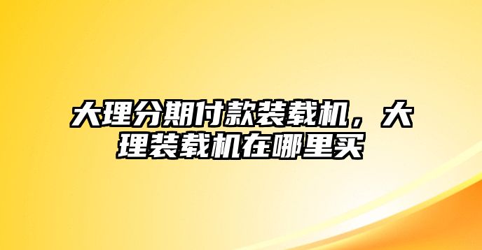 大理分期付款裝載機(jī)，大理裝載機(jī)在哪里買