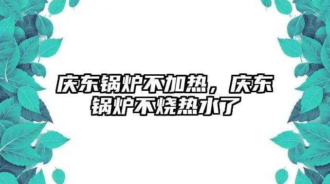 慶東鍋爐不加熱，慶東鍋爐不燒熱水了