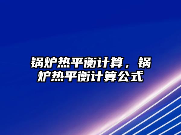 鍋爐熱平衡計(jì)算，鍋爐熱平衡計(jì)算公式