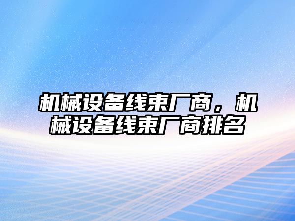 機(jī)械設(shè)備線束廠商，機(jī)械設(shè)備線束廠商排名