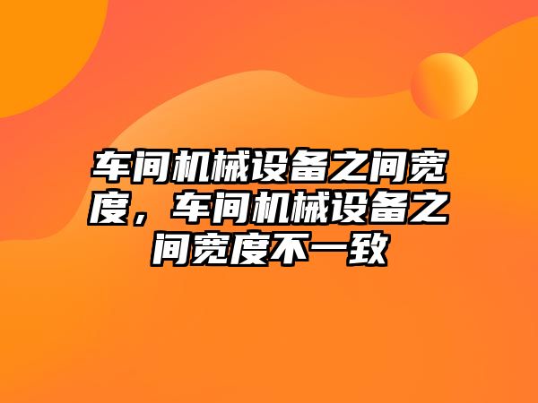 車間機械設(shè)備之間寬度，車間機械設(shè)備之間寬度不一致