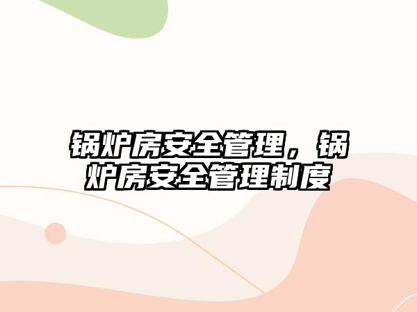 鍋爐房安全管理，鍋爐房安全管理制度