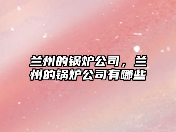 蘭州的鍋爐公司，蘭州的鍋爐公司有哪些