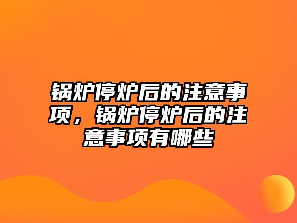 鍋爐停爐后的注意事項，鍋爐停爐后的注意事項有哪些