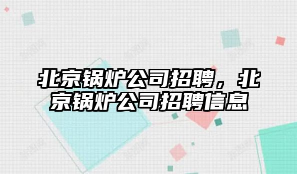 北京鍋爐公司招聘，北京鍋爐公司招聘信息