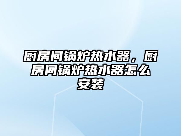 廚房間鍋爐熱水器，廚房間鍋爐熱水器怎么安裝