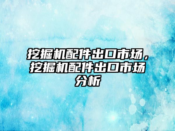 挖掘機配件出口市場，挖掘機配件出口市場分析