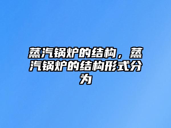 蒸汽鍋爐的結構，蒸汽鍋爐的結構形式分為