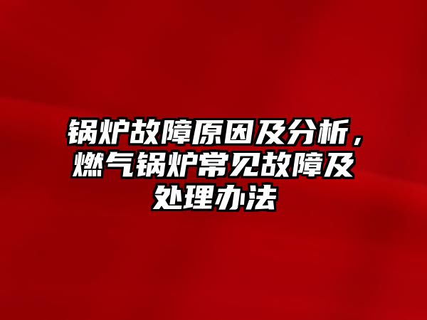 鍋爐故障原因及分析，燃?xì)忮仩t常見(jiàn)故障及處理辦法