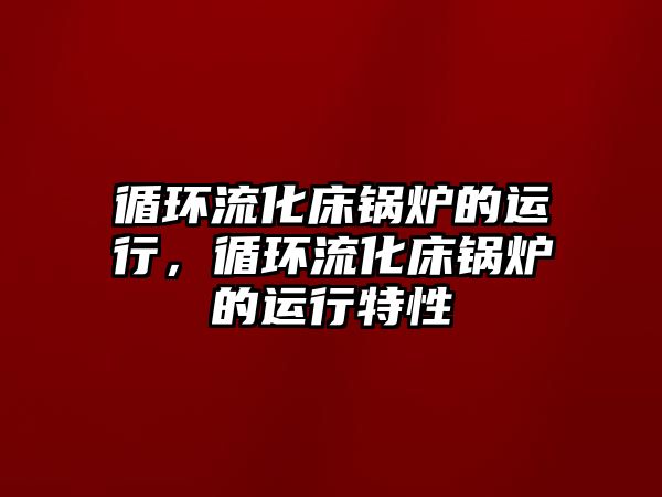 循環(huán)流化床鍋爐的運行，循環(huán)流化床鍋爐的運行特性