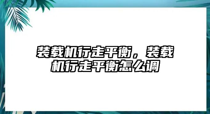 裝載機(jī)行走平衡，裝載機(jī)行走平衡怎么調(diào)