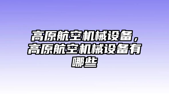 高原航空機(jī)械設(shè)備，高原航空機(jī)械設(shè)備有哪些