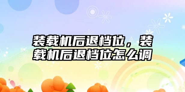 裝載機后退檔位，裝載機后退檔位怎么調