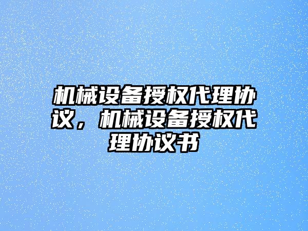 機械設備授權代理協(xié)議，機械設備授權代理協(xié)議書