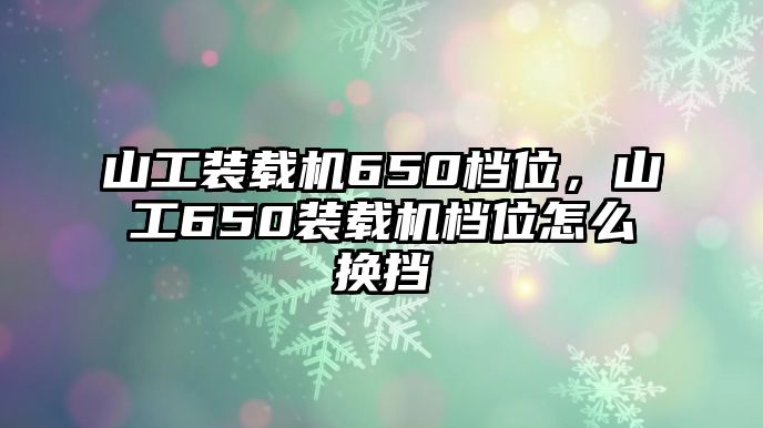 山工裝載機(jī)650檔位，山工650裝載機(jī)檔位怎么換擋