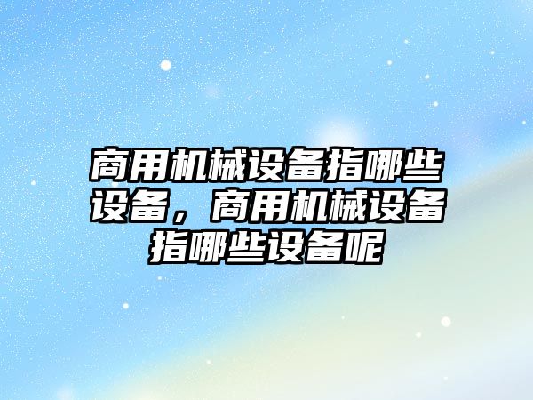 商用機械設(shè)備指哪些設(shè)備，商用機械設(shè)備指哪些設(shè)備呢