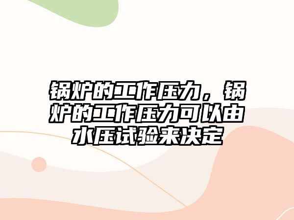 鍋爐的工作壓力，鍋爐的工作壓力可以由水壓試驗來決定