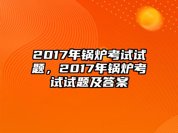 2017年鍋爐考試試題，2017年鍋爐考試試題及答案