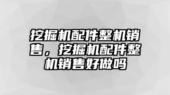 挖掘機(jī)配件整機(jī)銷(xiāo)售，挖掘機(jī)配件整機(jī)銷(xiāo)售好做嗎