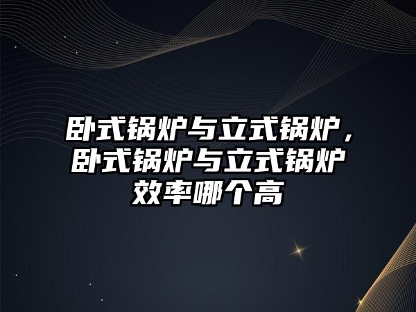 臥式鍋爐與立式鍋爐，臥式鍋爐與立式鍋爐效率哪個(gè)高