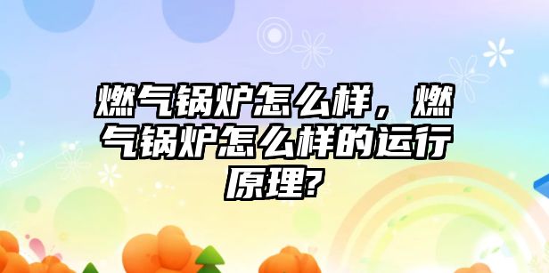 燃?xì)忮仩t怎么樣，燃?xì)忮仩t怎么樣的運(yùn)行原理?