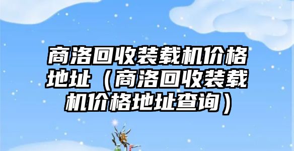 商洛回收裝載機(jī)價格地址（商洛回收裝載機(jī)價格地址查詢）