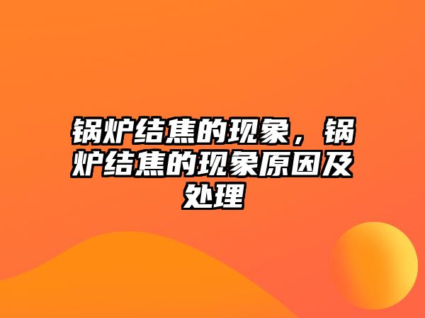 鍋爐結(jié)焦的現(xiàn)象，鍋爐結(jié)焦的現(xiàn)象原因及處理