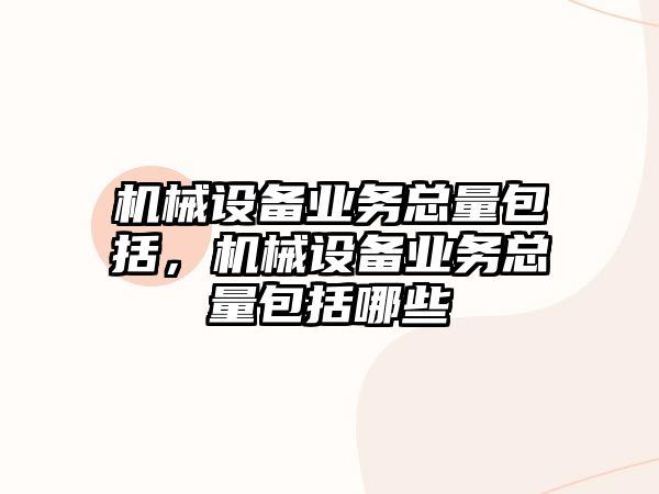 機械設(shè)備業(yè)務(wù)總量包括，機械設(shè)備業(yè)務(wù)總量包括哪些