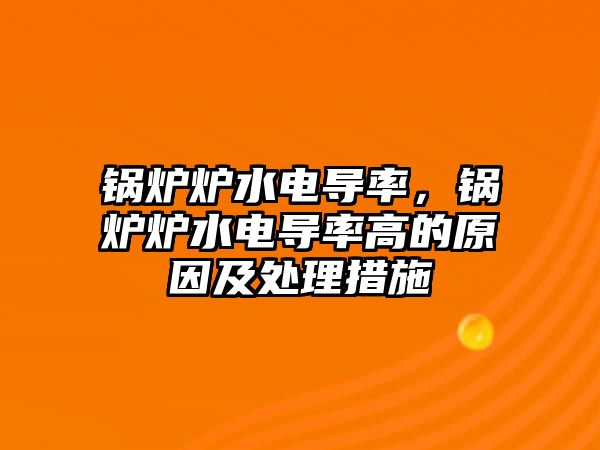 鍋爐爐水電導(dǎo)率，鍋爐爐水電導(dǎo)率高的原因及處理措施