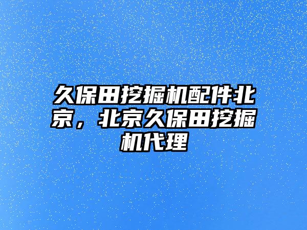 久保田挖掘機(jī)配件北京，北京久保田挖掘機(jī)代理