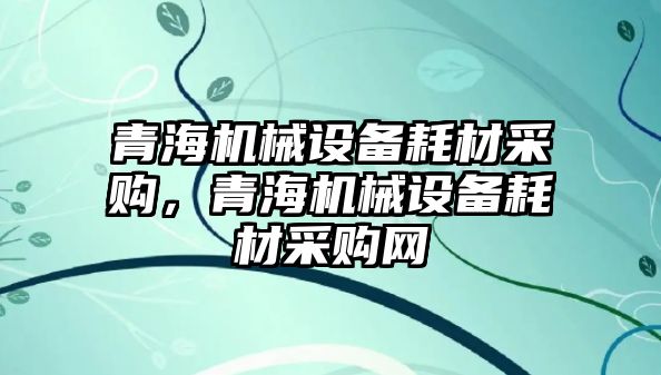 青海機械設備耗材采購，青海機械設備耗材采購網(wǎng)