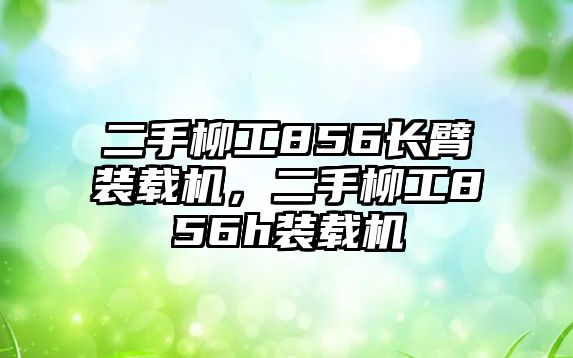 二手柳工856長臂裝載機，二手柳工856h裝載機