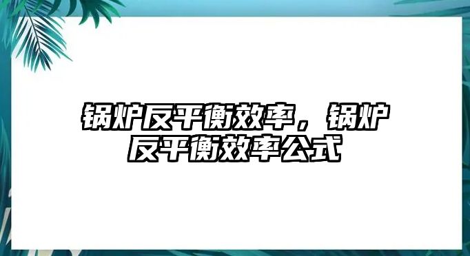 鍋爐反平衡效率，鍋爐反平衡效率公式