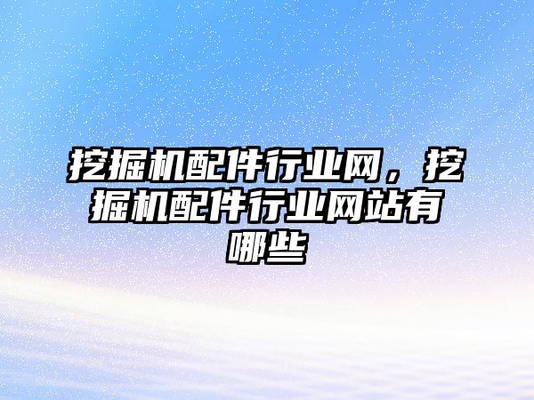 挖掘機配件行業(yè)網(wǎng)，挖掘機配件行業(yè)網(wǎng)站有哪些