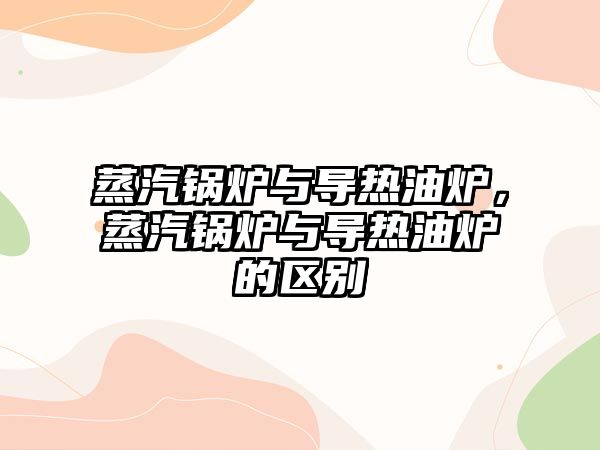 蒸汽鍋爐與導熱油爐，蒸汽鍋爐與導熱油爐的區(qū)別