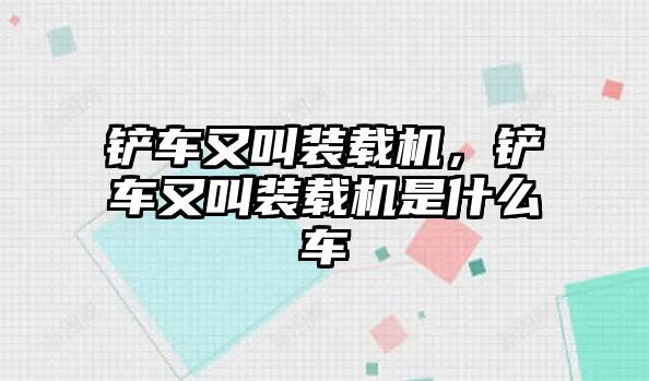 鏟車又叫裝載機(jī)，鏟車又叫裝載機(jī)是什么車