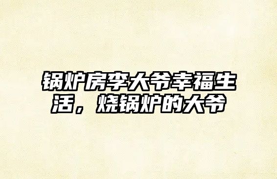 鍋爐房李大爺幸福生活，燒鍋爐的大爺